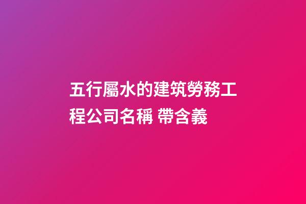 五行屬水的建筑勞務工程公司名稱 帶含義-第1張-公司起名-玄機派